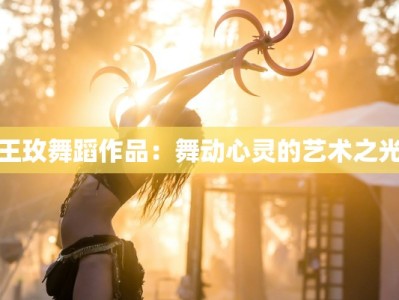王玫舞蹈作品：舞动心灵的艺术之光