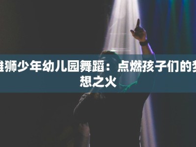 雄狮少年幼儿园舞蹈：点燃孩子们的梦想之火