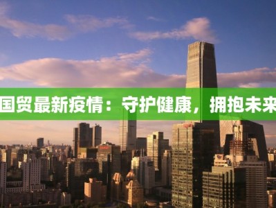 国贸最新疫情：守护健康，拥抱未来