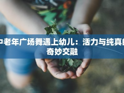 中老年广场舞遇上幼儿：活力与纯真的奇妙交融