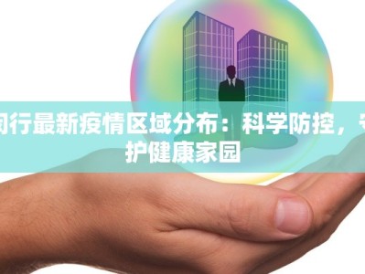 闵行最新疫情区域分布：科学防控，守护健康家园