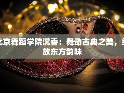 北京舞蹈学院沉香：舞动古典之美，绽放东方韵味