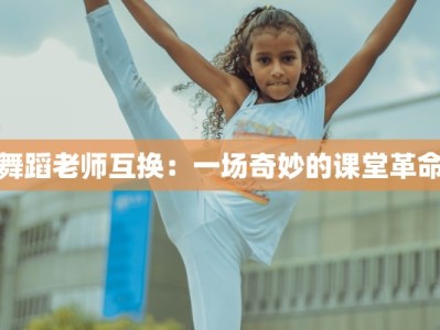 舞蹈老师互换：一场奇妙的课堂革命