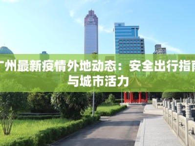 广州最新疫情外地动态：安全出行指南与城市活力