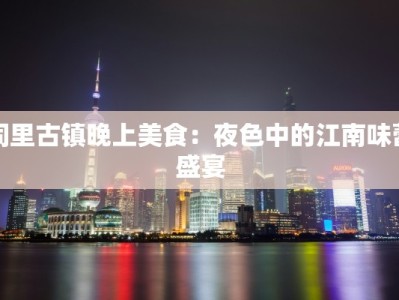 同里古镇晚上美食：夜色中的江南味蕾盛宴
