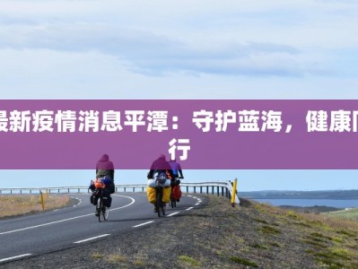 最新疫情消息平潭：守护蓝海，健康同行