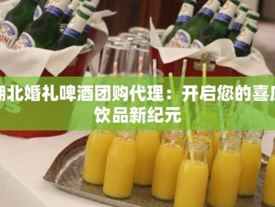 湖北婚礼啤酒团购代理：开启您的喜庆饮品新纪元