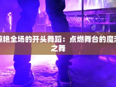 惊艳全场的开头舞蹈：点燃舞台的魔法之舞