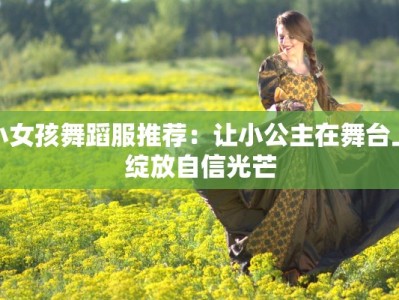 小女孩舞蹈服推荐：让小公主在舞台上绽放自信光芒