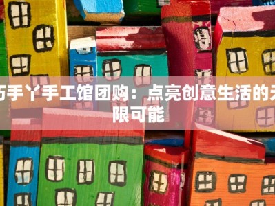 巧手丫手工馆团购：点亮创意生活的无限可能