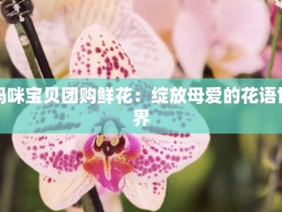 妈咪宝贝团购鲜花：绽放母爱的花语世界
