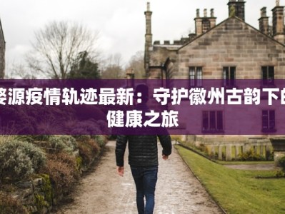 婺源疫情轨迹最新：守护徽州古韵下的健康之旅