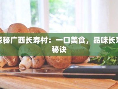 探秘广西长寿村：一口美食，品味长寿秘诀