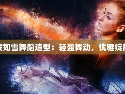 发如雪舞蹈造型：轻盈舞动，优雅绽放