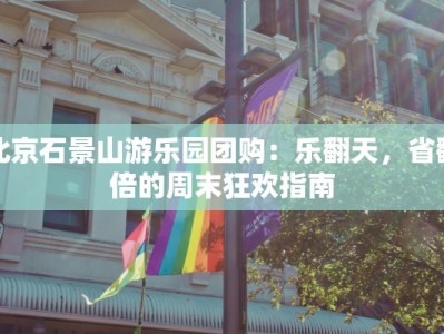 北京石景山游乐园团购：乐翻天，省翻倍的周末狂欢指南