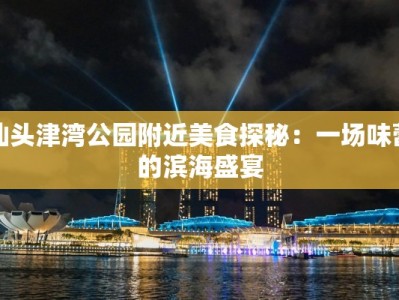 汕头津湾公园附近美食探秘：一场味蕾的滨海盛宴