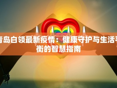 青岛白领最新疫情：健康守护与生活平衡的智慧指南