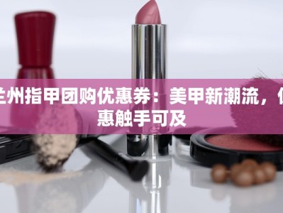 兰州指甲团购优惠券：美甲新潮流，优惠触手可及