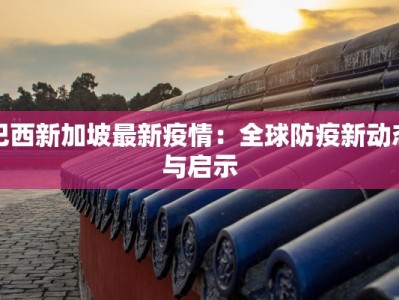 巴西新加坡最新疫情：全球防疫新动态与启示