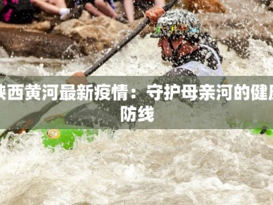 陕西黄河最新疫情：守护母亲河的健康防线