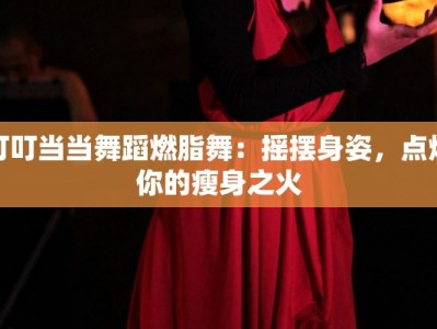 叮叮当当舞蹈燃脂舞：摇摆身姿，点燃你的瘦身之火