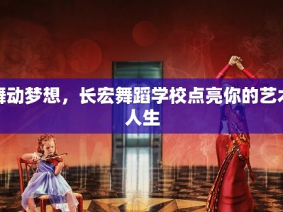 舞动梦想，长宏舞蹈学校点亮你的艺术人生