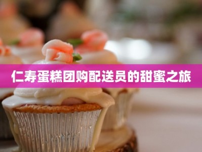 仁寿蛋糕团购配送员的甜蜜之旅