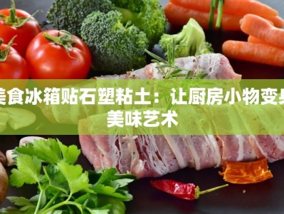 美食冰箱贴石塑粘土：让厨房小物变身美味艺术