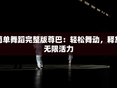 简单舞蹈完整版尊巴：轻松舞动，释放无限活力
