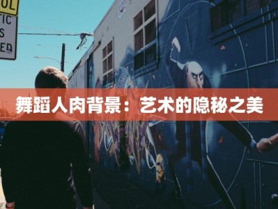 舞蹈人肉背景：艺术的隐秘之美