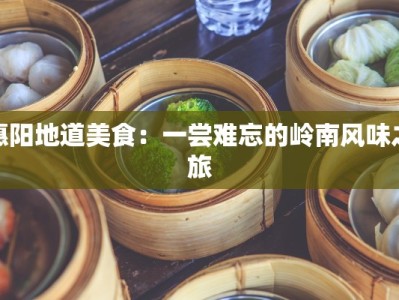 惠阳地道美食：一尝难忘的岭南风味之旅