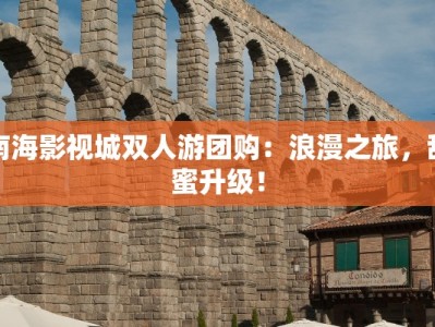 南海影视城双人游团购：浪漫之旅，甜蜜升级！