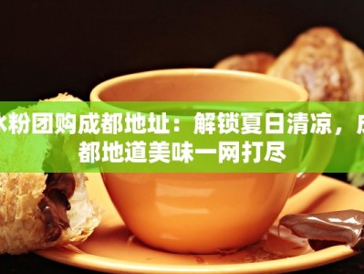 冰粉团购成都地址：解锁夏日清凉，成都地道美味一网打尽