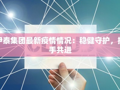 伊泰集团最新疫情情况：稳健守护，携手共进