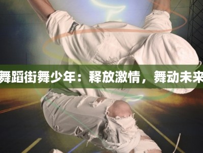 舞蹈街舞少年：释放激情，舞动未来