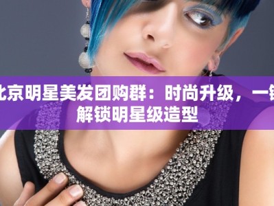 北京明星美发团购群：时尚升级，一键解锁明星级造型