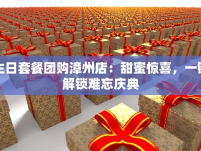 生日套餐团购漳州店：甜蜜惊喜，一键解锁难忘庆典