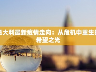 意大利最新疫情走向：从危机中重生的希望之光