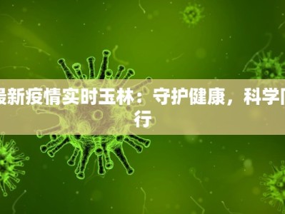 最新疫情实时玉林：守护健康，科学同行