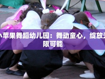 小苹果舞蹈幼儿园：舞动童心，绽放无限可能