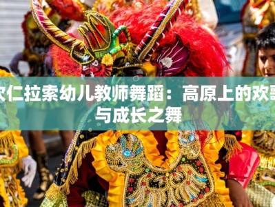次仁拉索幼儿教师舞蹈：高原上的欢歌与成长之舞