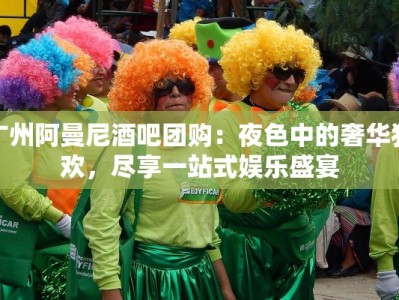 广州阿曼尼酒吧团购：夜色中的奢华狂欢，尽享一站式娱乐盛宴