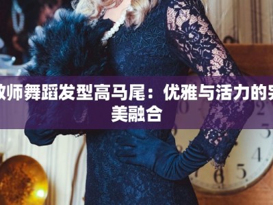教师舞蹈发型高马尾：优雅与活力的完美融合