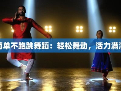 简单不跑跳舞蹈：轻松舞动，活力满满