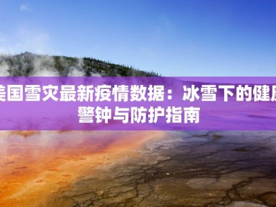 美国雪灾最新疫情数据：冰雪下的健康警钟与防护指南
