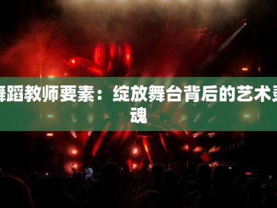 舞蹈教师要素：绽放舞台背后的艺术灵魂