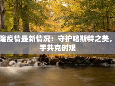 武隆疫情最新情况：守护喀斯特之美，携手共克时艰