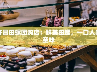 许昌田螺团购店：鲜美田螺，一口人间至味