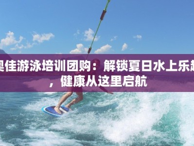 奥佳游泳培训团购：解锁夏日水上乐趣，健康从这里启航