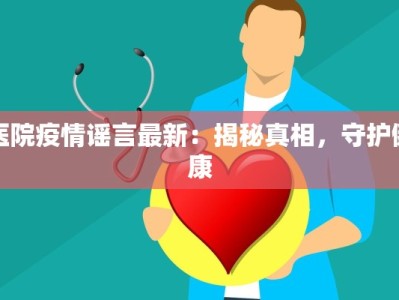 医院疫情谣言最新：揭秘真相，守护健康